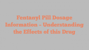 Fentanyl Pill Dosage Information – Understanding the Effects of this Drug