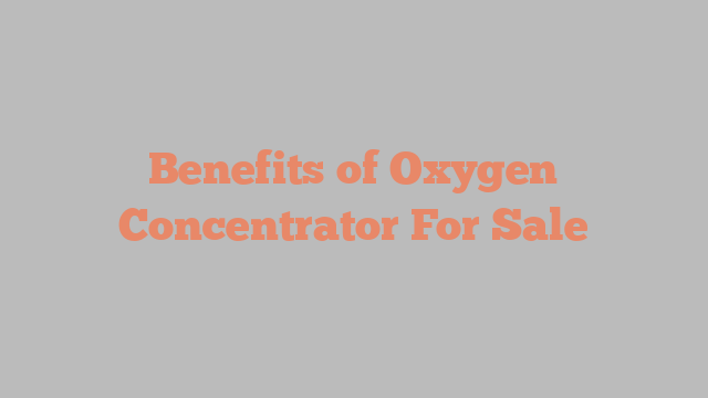 Benefits of Oxygen Concentrator For Sale