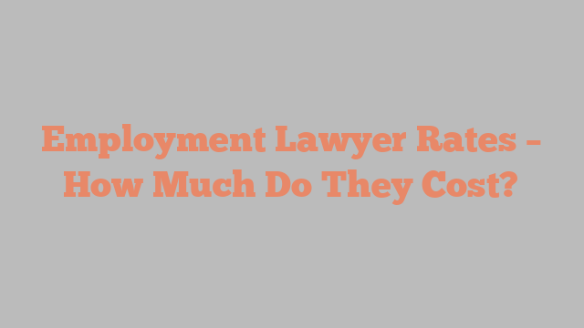 Employment Lawyer Rates – How Much Do They Cost?