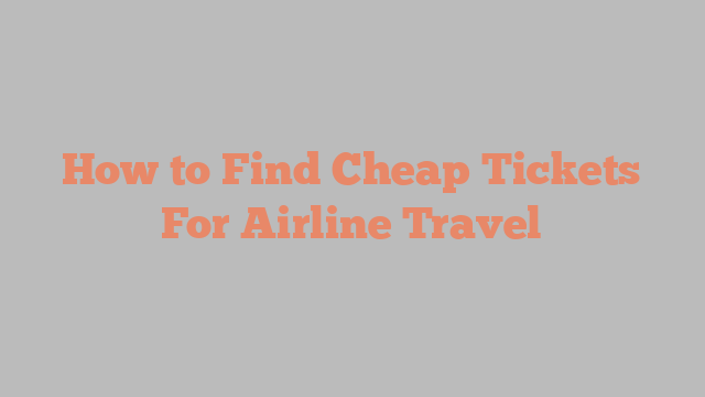 How to Find Cheap Tickets For Airline Travel