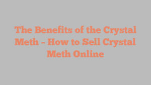 The Benefits of the Crystal Meth – How to Sell Crystal Meth Online