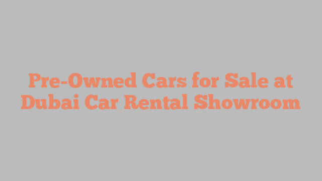 Pre-Owned Cars for Sale at Dubai Car Rental Showroom