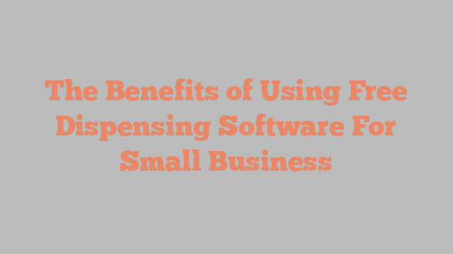 The Benefits of Using Free Dispensing Software For Small Business