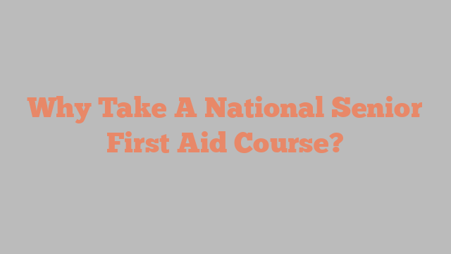 Why Take A National Senior First Aid Course?