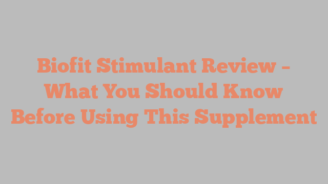 Biofit Stimulant Review – What You Should Know Before Using This Supplement