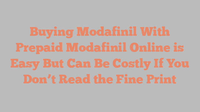 Buying Modafinil With Prepaid Modafinil Online is Easy But Can Be Costly If You Don’t Read the Fine Print