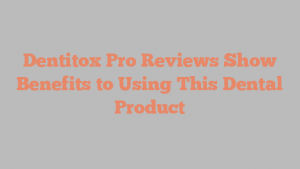 Dentitox Pro Reviews Show Benefits to Using This Dental Product