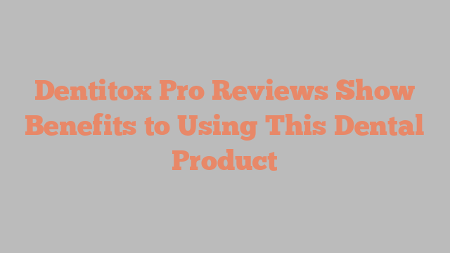 Dentitox Pro Reviews Show Benefits to Using This Dental Product
