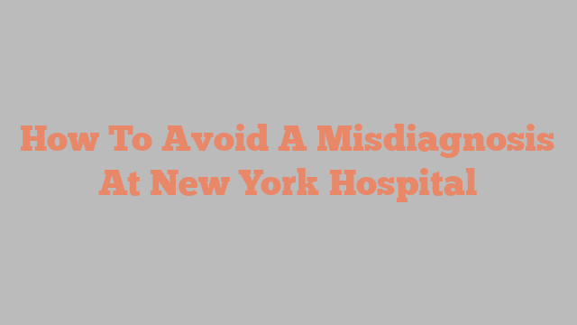 How To Avoid A Misdiagnosis At New York Hospital