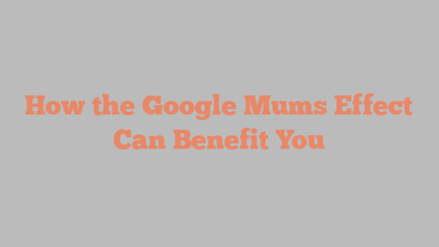How the Google Mums Effect Can Benefit You