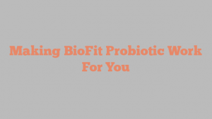 Making BioFit Probiotic Work For You