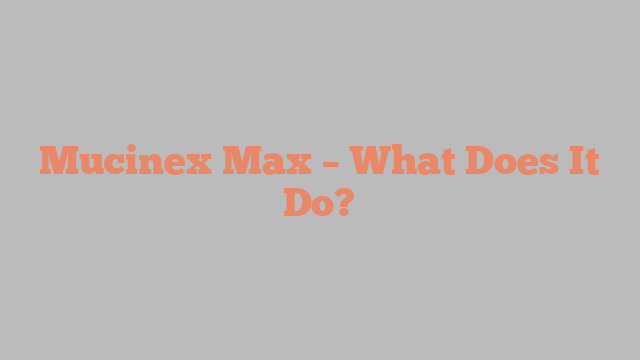 Mucinex Max – What Does It Do?