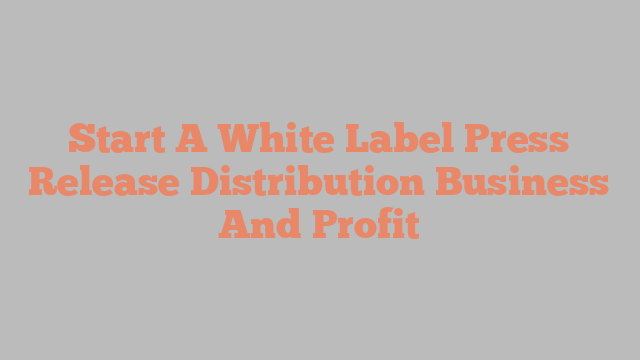 Start A White Label Press Release Distribution Business And Profit