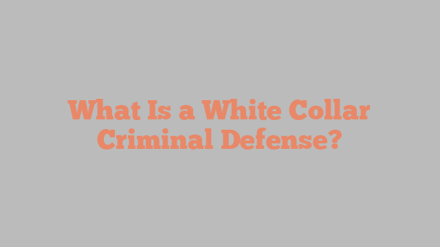 What Is a White Collar Criminal Defense?