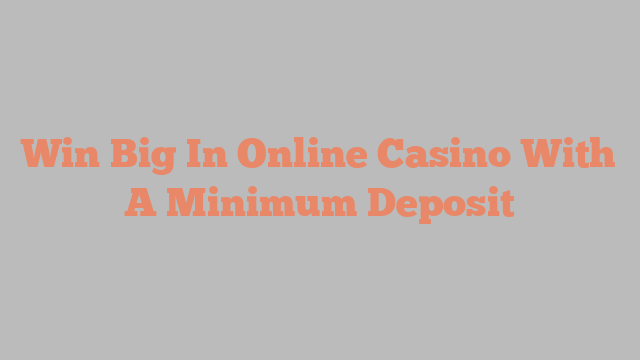 Win Big In Online Casino With A Minimum Deposit