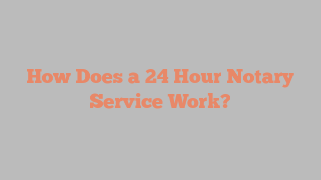 How Does a 24 Hour Notary Service Work?
