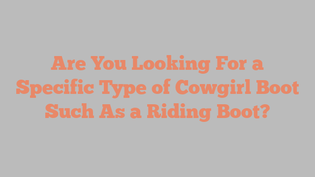 Are You Looking For a Specific Type of Cowgirl Boot Such As a Riding Boot?