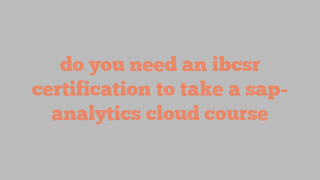 do you need an ibcsr certification to take a sap- analytics cloud course