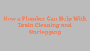 How a Plumber Can Help With Drain Cleaning and Unclogging