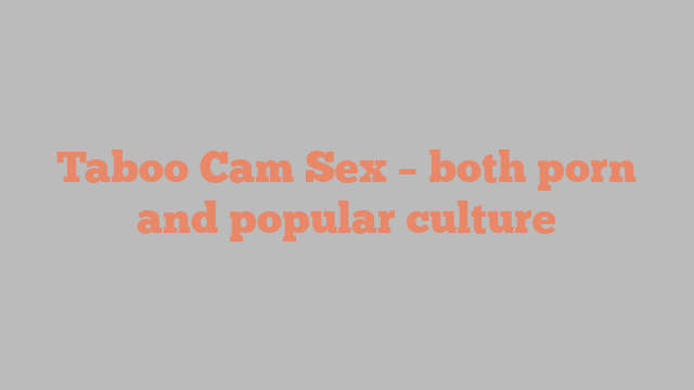 Taboo Cam Sex – both porn and popular culture