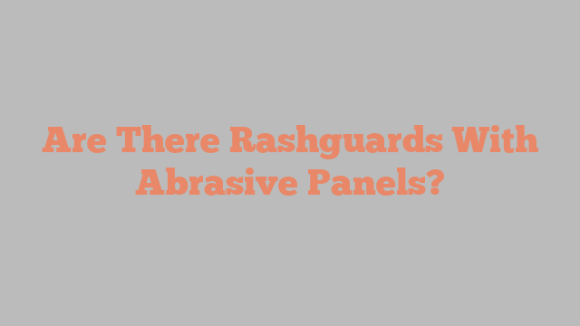 Are There Rashguards With Abrasive Panels?