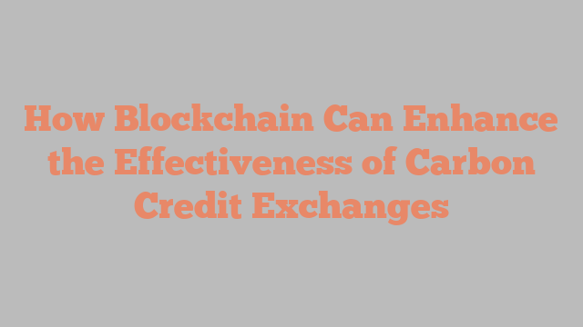 How Blockchain Can Enhance the Effectiveness of Carbon Credit Exchanges