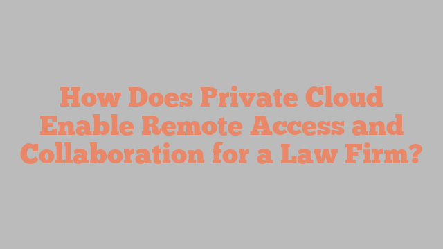 How Does Private Cloud Enable Remote Access and Collaboration for a Law Firm?