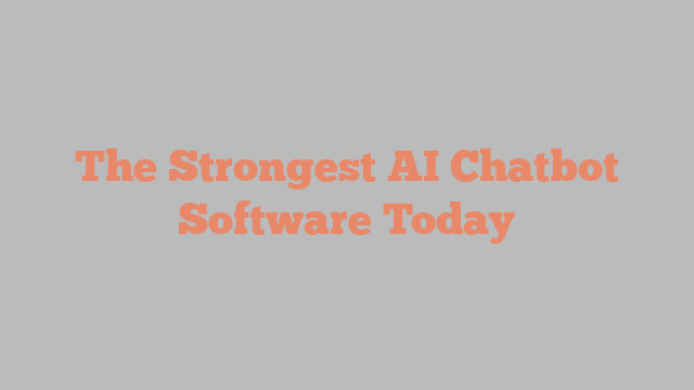 The Strongest AI Chatbot Software Today