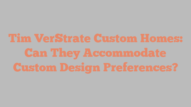 Tim VerStrate Custom Homes: Can They Accommodate Custom Design Preferences?