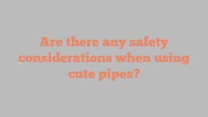 Are there any safety considerations when using cute pipes?
