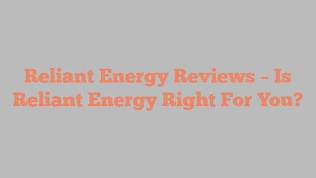 Reliant Energy Reviews – Is Reliant Energy Right For You?