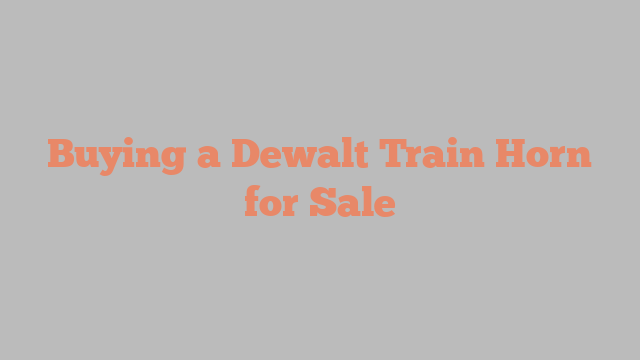Buying a Dewalt Train Horn for Sale
