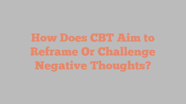 How Does CBT Aim to Reframe Or Challenge Negative Thoughts?