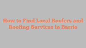 How to Find Local Roofers and Roofing Services in Barrie