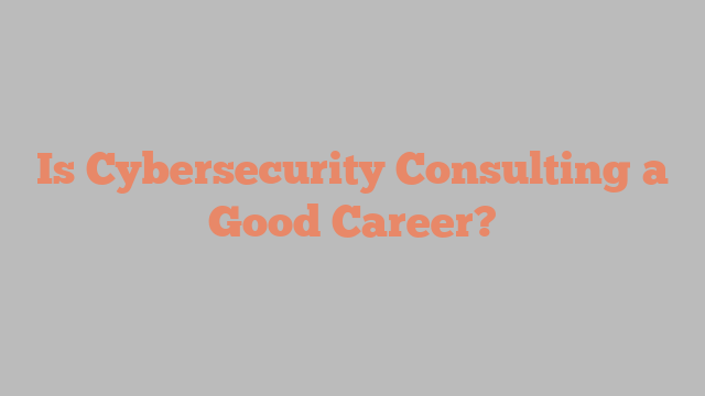 Is Cybersecurity Consulting a Good Career?