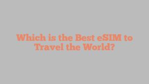 Which is the Best eSIM to Travel the World?