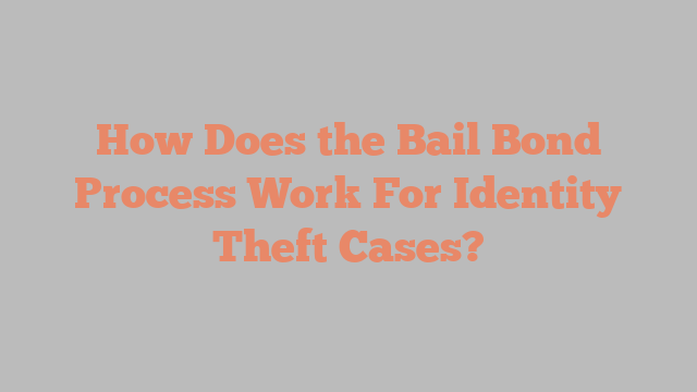 How Does the Bail Bond Process Work For Identity Theft Cases?