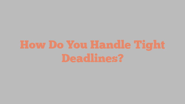 How Do You Handle Tight Deadlines?