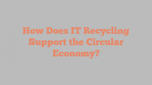 How Does IT Recycling Support the Circular Economy?