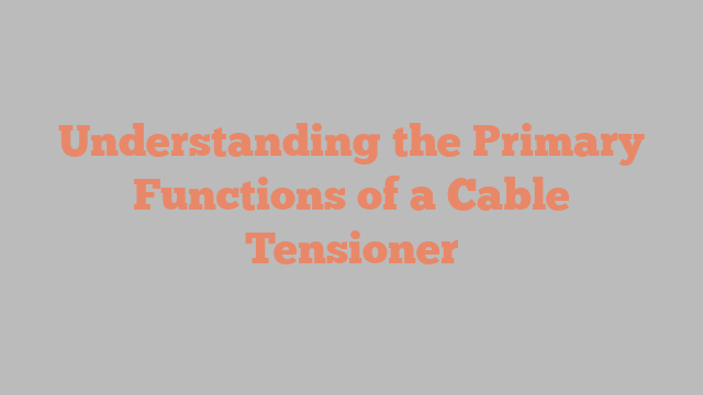 Understanding the Primary Functions of a Cable Tensioner