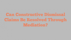 Can Constructive Dismissal Claims Be Resolved Through Mediation?