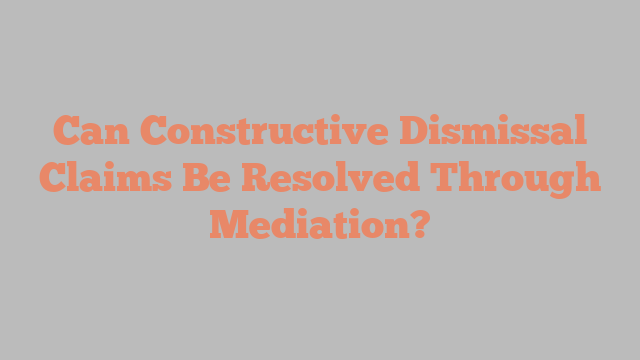 Can Constructive Dismissal Claims Be Resolved Through Mediation?