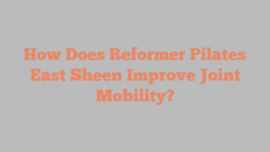 How Does Reformer Pilates East Sheen Improve Joint Mobility?