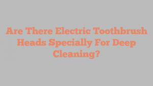 Are There Electric Toothbrush Heads Specially For Deep Cleaning?