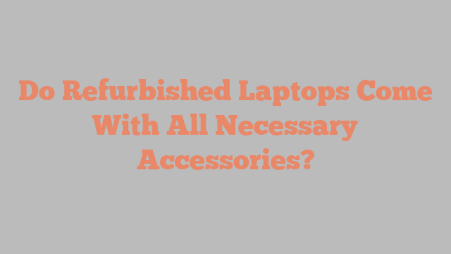 Do Refurbished Laptops Come With All Necessary Accessories?