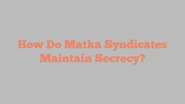 How Do Matka Syndicates Maintain Secrecy?