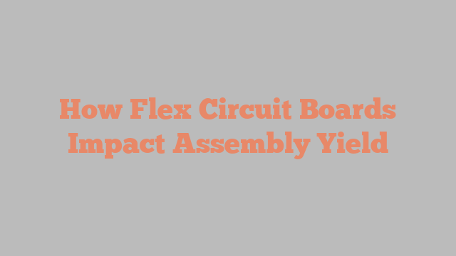 How Flex Circuit Boards Impact Assembly Yield