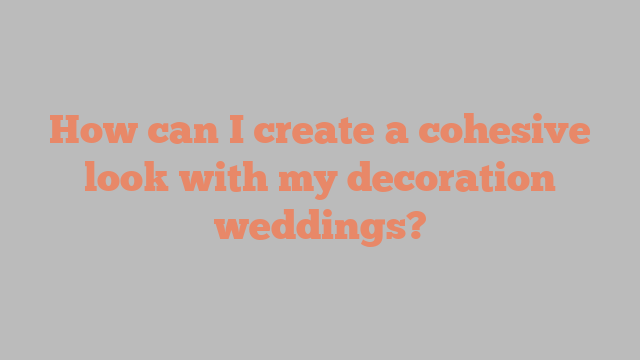 How can I create a cohesive look with my decoration weddings?